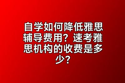 自学如何降低雅思辅导费用？速考雅思机构的收费是多少？