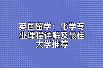 英国留学：化学专业课程详解及最佳大学推荐