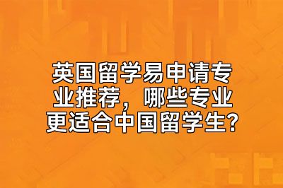 英国留学易申请专业推荐，哪些专业更适合中国留学生？