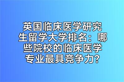英国临床医学研究生留学大学排名：哪些院校的临床医学专业最具竞争力？