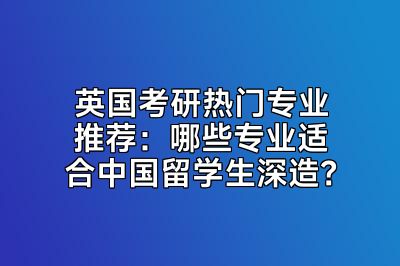 英国考研热门专业推荐：哪些专业适合中国留学生深造？