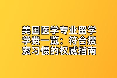 美国医学专业留学学费一览：符合搜索习惯的权威指南