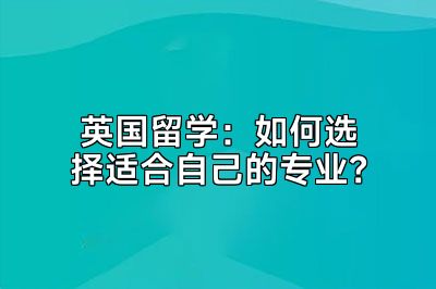 英国留学：如何选择适合自己的专业？