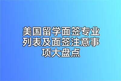 美国留学面签专业列表及面签注意事项大盘点