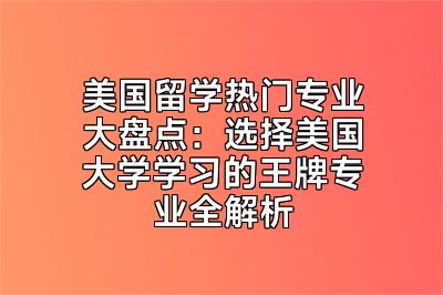 美国留学热门专业大盘点：选择美国大学学习的王牌专业全解析