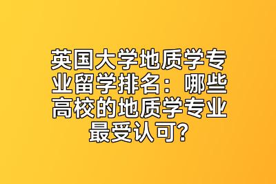 英国大学地质学专业留学排名：哪些高校的地质学专业最受认可？