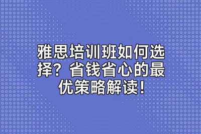 雅思培训班如何选择？省钱省心的最优策略解读！