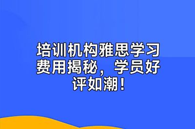 培训机构雅思学习费用揭秘，学员好评如潮！