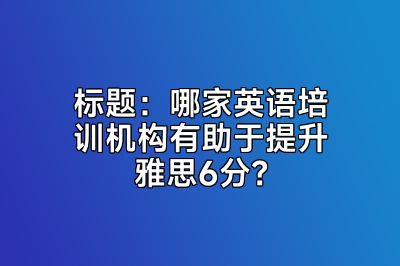 哪家英语培训机构有助于提升雅思6分？