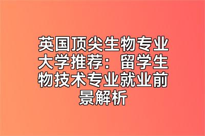 英国顶尖生物专业大学推荐：留学生物技术专业就业前景解析