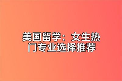 美国留学：女生热门专业选择推荐