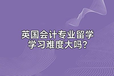 英国会计专业留学学习难度大吗？