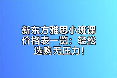 新东方雅思小班课价格表一览：轻松选购无压力！