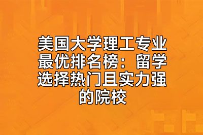 美国大学理工专业最优排名榜：留学选择热门且实力强的院校