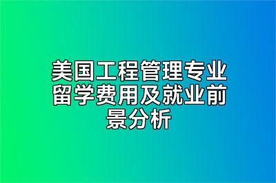 美国工程管理专业留学费用及就业前景分析