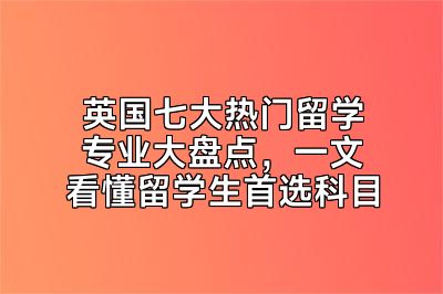 英国七大热门留学专业大盘点，一文看懂留学生首选科目