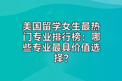 美国留学女生最热门专业排行榜：哪些专业最具价值选择？