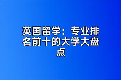 英国留学：专业排名前十的大学大盘点