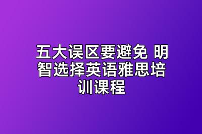 五大误区要避免 明智选择英语雅思培训课程