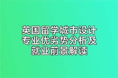 英国留学城市设计专业优劣势分析及就业前景解读