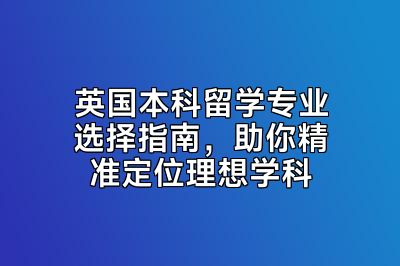 英国本科留学专业选择指南，助你精准定位理想学科