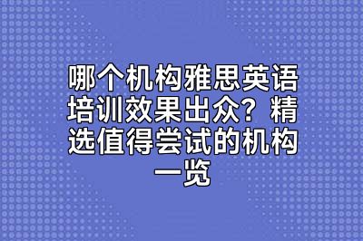 哪个机构雅思英语培训效果出众？精选值得尝试的机构一览