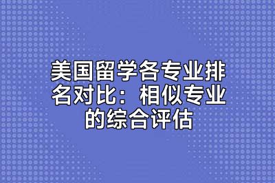 美国留学各专业排名对比：相似专业的综合评估