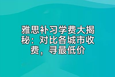 雅思补习学费大揭秘：对比各城市收费，寻最低价