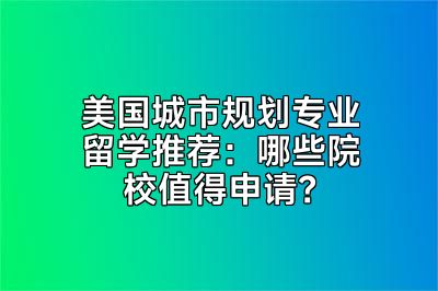 美国城市规划专业留学推荐：哪些院校值得申请？