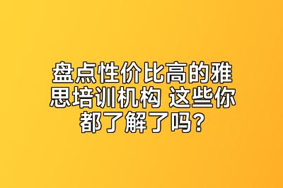 盘点性价比高的雅思培训机构 这些你都了解了吗？