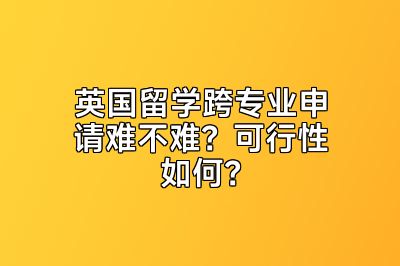 英国留学跨专业申请难不难？可行性如何？