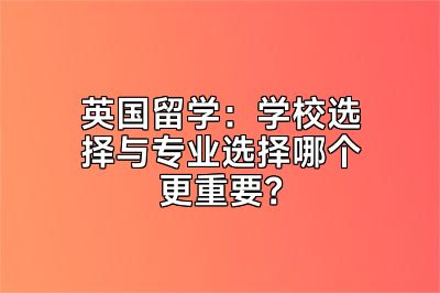 英国留学：学校选择与专业选择哪个更重要？