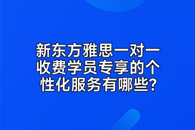 新东方雅思一对一收费学员专享的个性化服务有哪些?