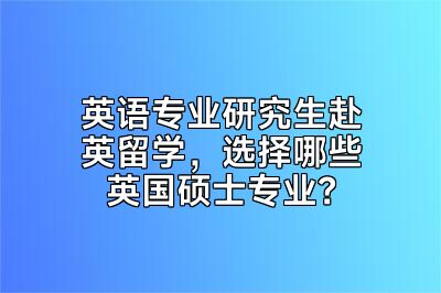 英语专业研究生赴英留学，选择哪些英国硕士专业？