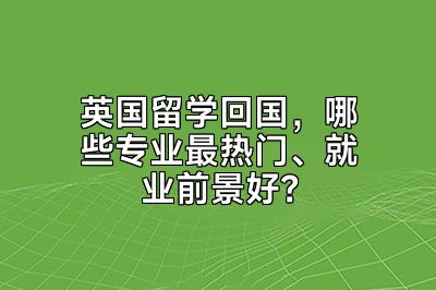 英国留学回国，哪些专业最热门、就业前景好？