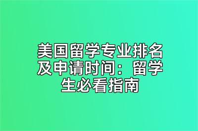美国留学专业排名及申请时间：留学生必看指南