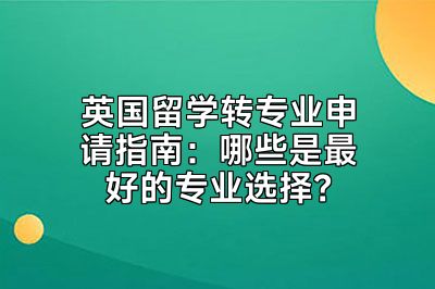 英国留学转专业申请指南：哪些是最好的专业选择？