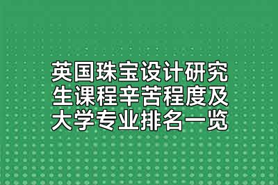 英国珠宝设计研究生课程辛苦程度及大学专业排名一览