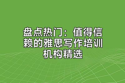 盘点热门：值得信赖的雅思写作培训机构精选