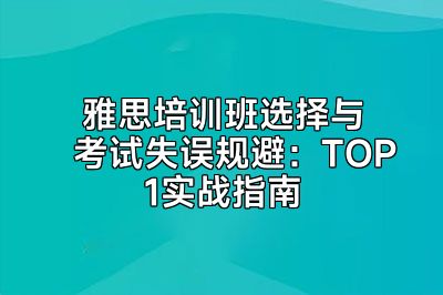 雅思培训班选择与考试失误规避：TOP1实战指南
