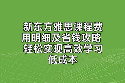 新东方雅思课程费用明细及省钱攻略 轻松实现高效学习低成本