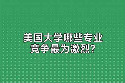 美国大学哪些专业竞争最为激烈？