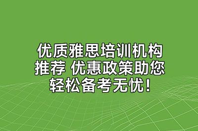 优质雅思培训机构推荐 优惠政策助您轻松备考无忧！