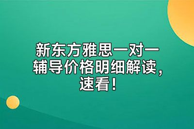 新东方雅思一对一辅导价格明细解读，速看！