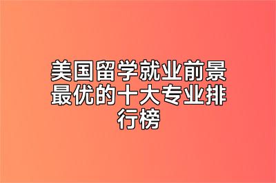 美国留学就业前景最优的十大专业排行榜