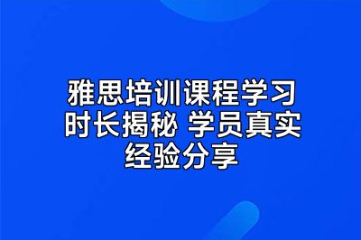 雅思培训课程学习时长揭秘 学员真实经验分享