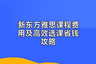 新东方雅思课程费用及高效选课省钱攻略