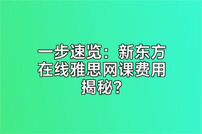 一步速览：新东方在线雅思网课费用揭秘？