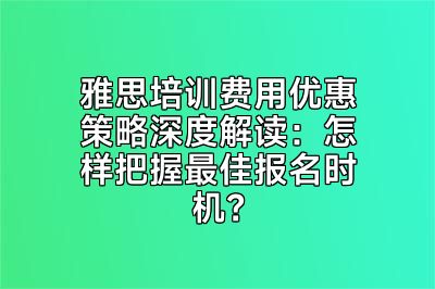 雅思培训费用优惠策略深度解读：怎样把握最佳报名时机？
