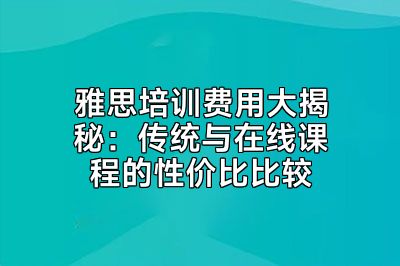 雅思培训费用大揭秘：传统与在线课程的性价比比较